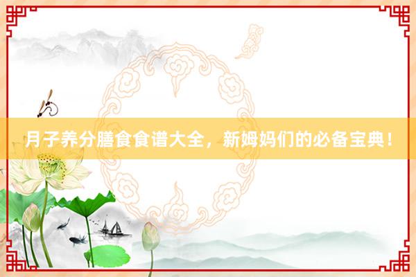 月子养分膳食食谱大全，新姆妈们的必备宝典！