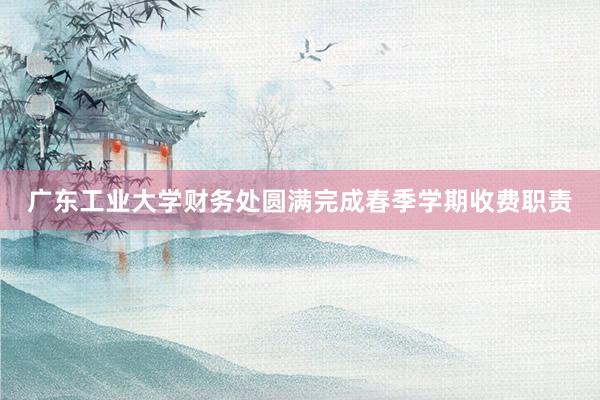 广东工业大学财务处圆满完成春季学期收费职责